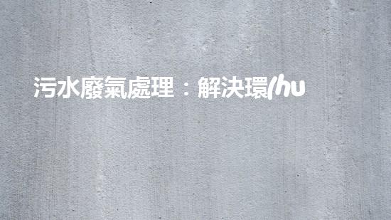 污水廢氣處理：解決環(huán)境隱患，保護我們的未來！